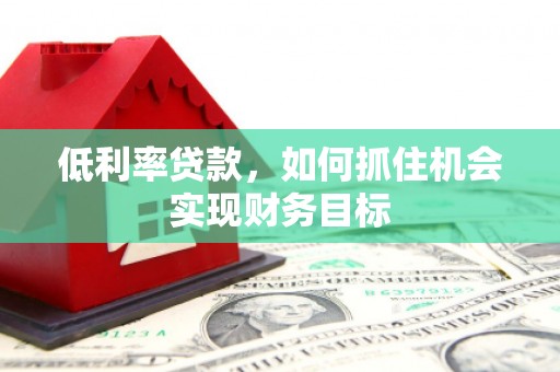 临汾低利率贷款，如何抓住机会实现财务目标