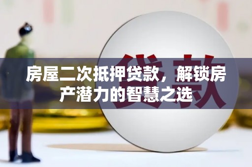 淮上房屋二次抵押贷款，解锁房产潜力的智慧之选
