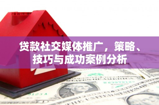 曲沃贷款社交媒体推广，策略、技巧与成功案例分析