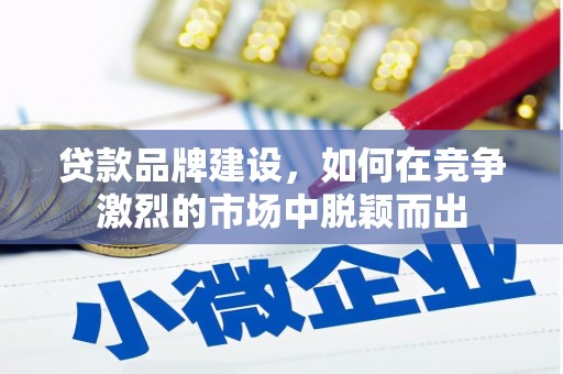 绩溪贷款品牌建设，如何在竞争激烈的市场中脱颖而出