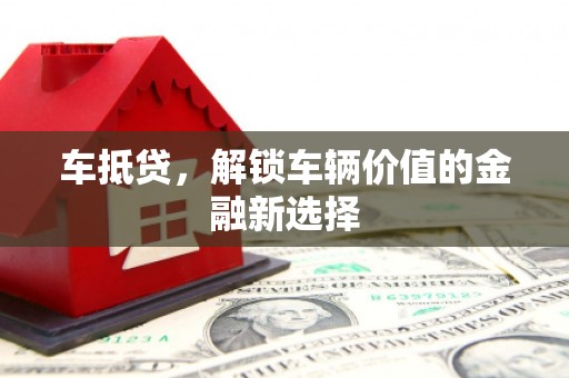 舟山新区车抵贷，解锁车辆价值的金融新选择