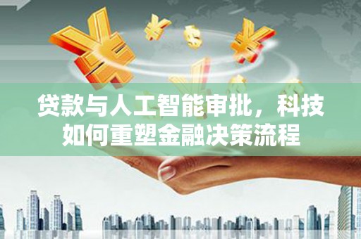 埌东贷款与人工智能审批，科技如何重塑金融决策流程