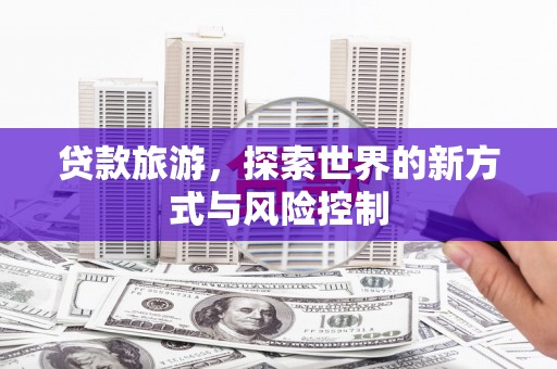 正阳贷款旅游，探索世界的新方式与风险控制