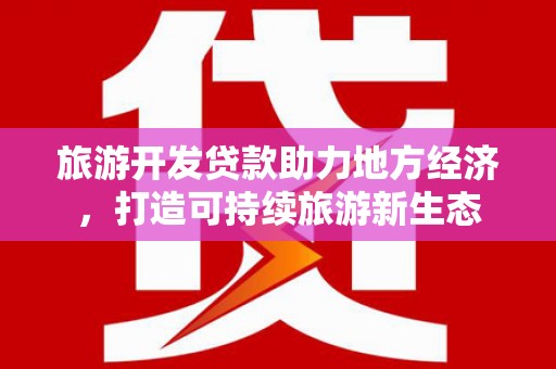 雄安新区旅游开发贷款助力地方经济，打造可持续旅游新生态