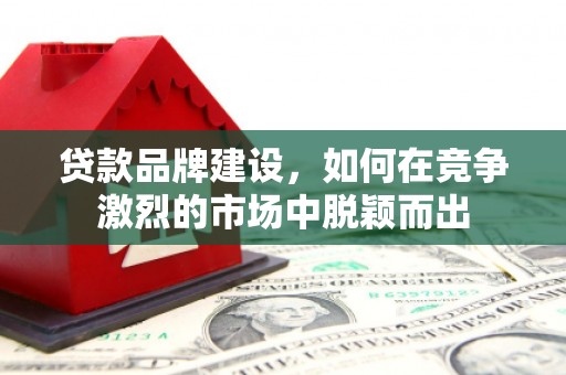 松滋贷款品牌建设，如何在竞争激烈的市场中脱颖而出
