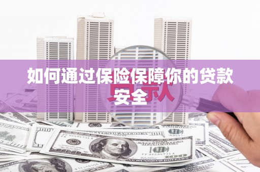 玛沁如何通过保险保障你的贷款安全