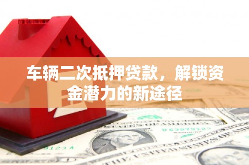 拉孜车辆二次抵押贷款，解锁资金潜力的新途径