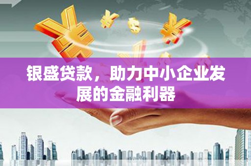 鹿草银盛贷款，助力中小企业发展的金融利器
