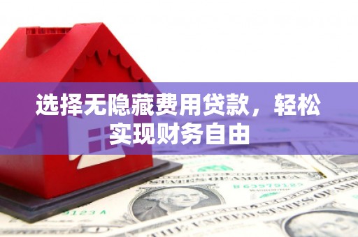 溆浦选择无隐藏费用贷款，轻松实现财务自由