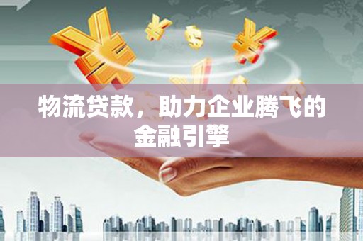 宁夏物流贷款，助力企业腾飞的金融引擎