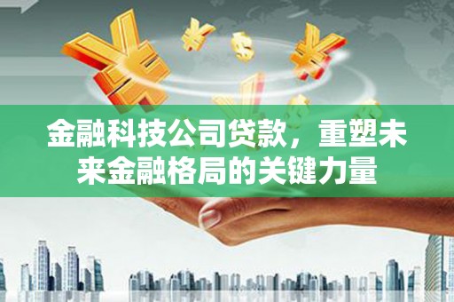 修文金融科技公司贷款，重塑未来金融格局的关键力量