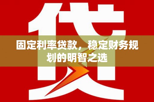 莿桐固定利率贷款，稳定财务规划的明智之选