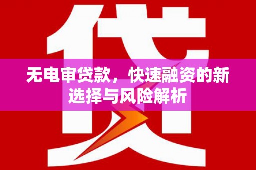 卓溪无电审贷款，快速融资的新选择与风险解析