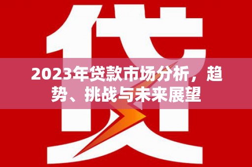 耀州2023年贷款市场分析，趋势、挑战与未来展望