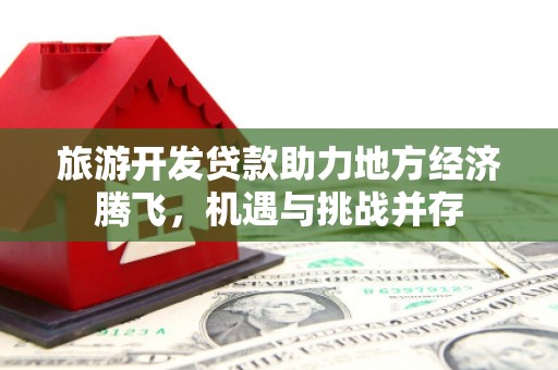 浦江旅游开发贷款助力地方经济腾飞，机遇与挑战并存