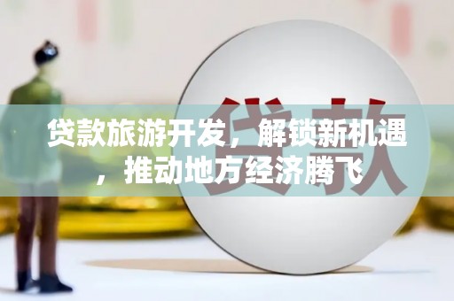 和美贷款旅游开发，解锁新机遇，推动地方经济腾飞