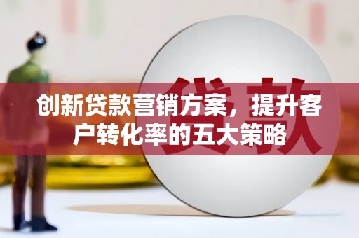 金昌创新贷款营销方案，提升客户转化率的五大策略