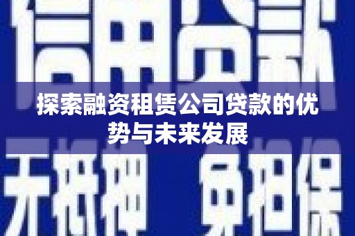 进贤探索融资租赁公司贷款的优势与未来发展