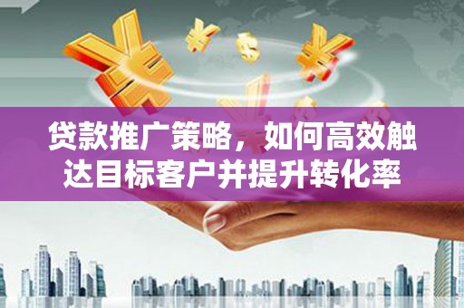 广阳贷款推广策略，如何高效触达目标客户并提升转化率