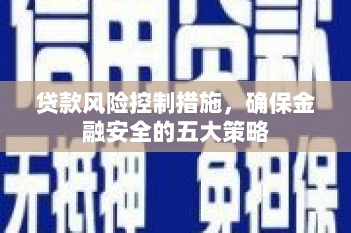 光明新区贷款风险控制措施，确保金融安全的五大策略