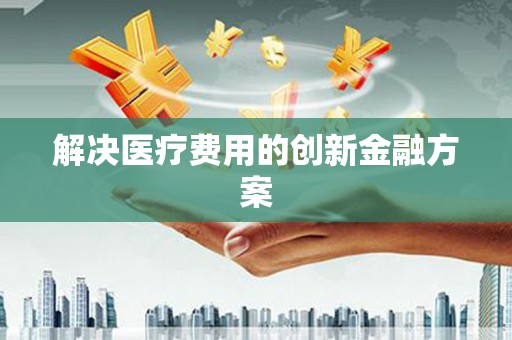 西咸解决医疗费用的创新金融方案