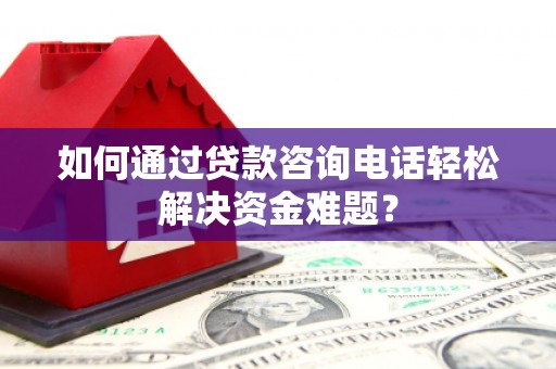 西华如何通过贷款咨询电话轻松解决资金难题？