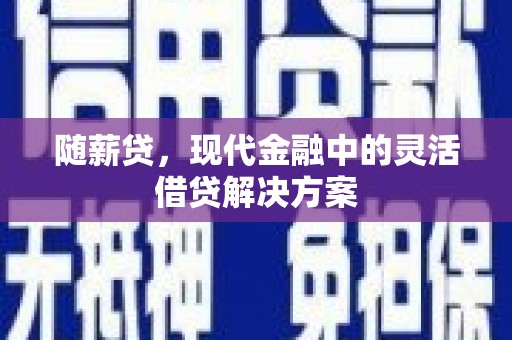 天河随薪贷，现代金融中的灵活借贷解决方案