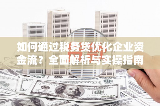 德钦如何通过税务贷优化企业资金流？全面解析与实操指南