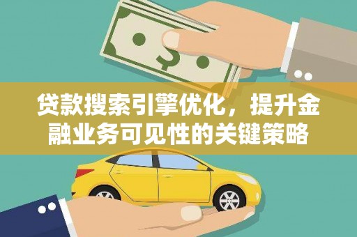 荔浦贷款搜索引擎优化，提升金融业务可见性的关键策略