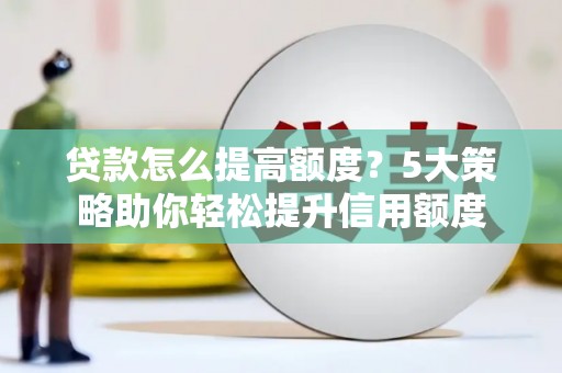 蒙阴贷款怎么提高额度？5大策略助你轻松提升信用额度