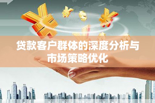 靖远贷款客户群体的深度分析与市场策略优化