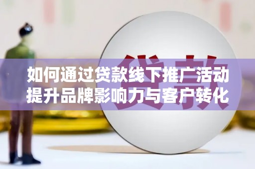 项城如何通过贷款线下推广活动提升品牌影响力与客户转化率