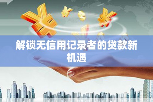焦作解锁无信用记录者的贷款新机遇