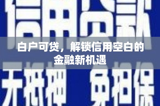 桦川白户可贷，解锁信用空白的金融新机遇