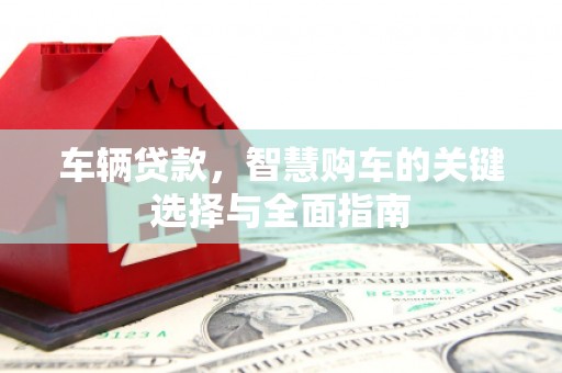 太白车辆贷款，智慧购车的关键选择与全面指南