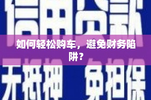 河曲如何轻松购车，避免财务陷阱？