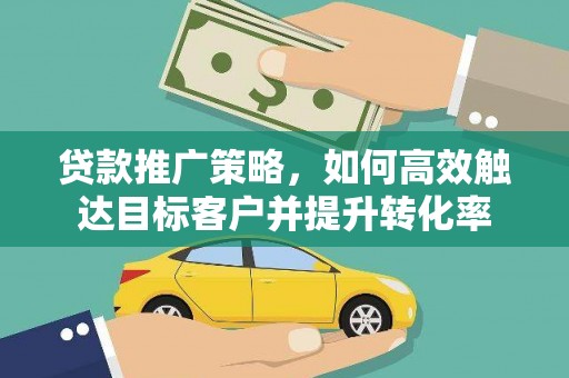 诏安贷款推广策略，如何高效触达目标客户并提升转化率