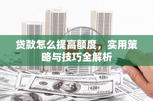 兴和贷款怎么提高额度，实用策略与技巧全解析