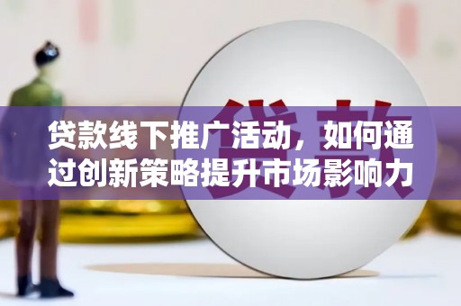 日喀则贷款线下推广活动，如何通过创新策略提升市场影响力