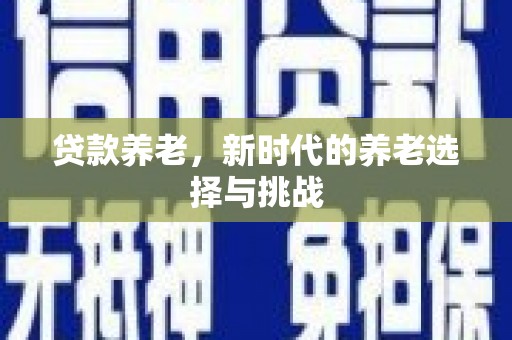 贵德贷款养老，新时代的养老选择与挑战