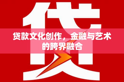 南安贷款文化创作，金融与艺术的跨界融合