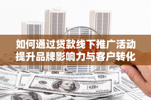 尼玛如何通过贷款线下推广活动提升品牌影响力与客户转化率