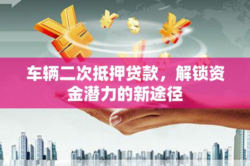芦溪车辆二次抵押贷款，解锁资金潜力的新途径