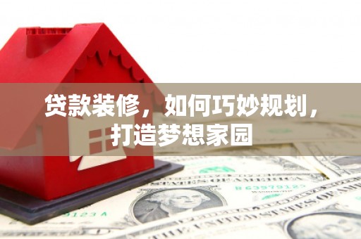 乌丘贷款装修，如何巧妙规划，打造梦想家园