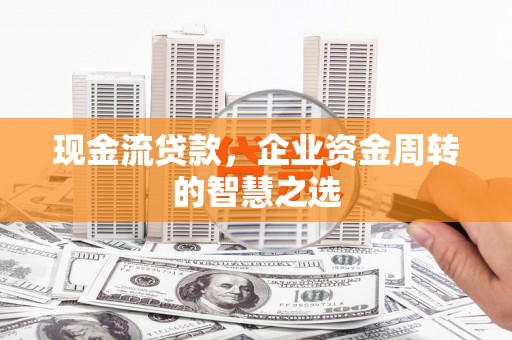 平邑现金流贷款，企业资金周转的智慧之选