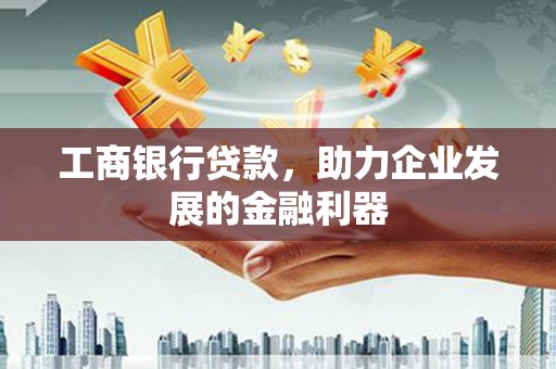 鹿泉工商银行贷款，助力企业发展的金融利器