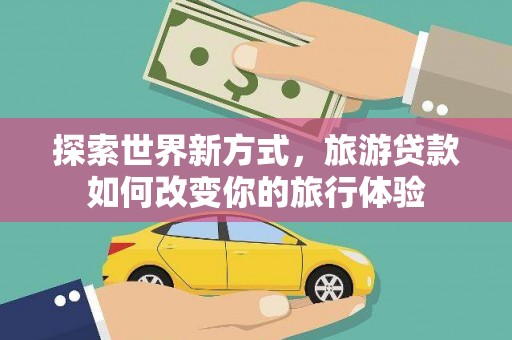 防城港探索世界新方式，旅游贷款如何改变你的旅行体验
