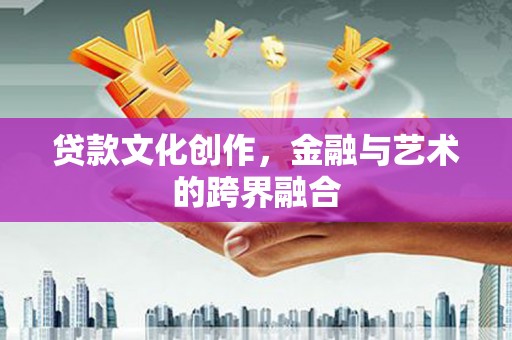 靖州贷款文化创作，金融与艺术的跨界融合